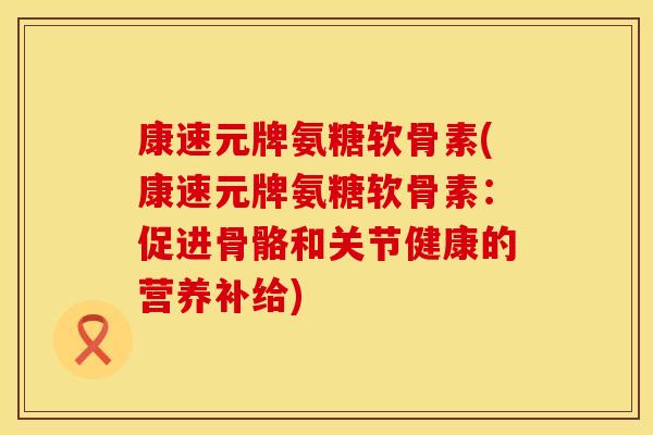 康速元牌氨糖软骨素(康速元牌氨糖软骨素：促进骨骼和关节健康的营养补给)