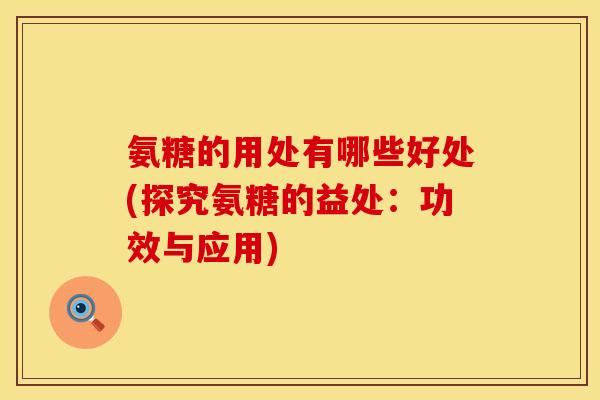 氨糖的用处有哪些好处(探究氨糖的益处：功效与应用)