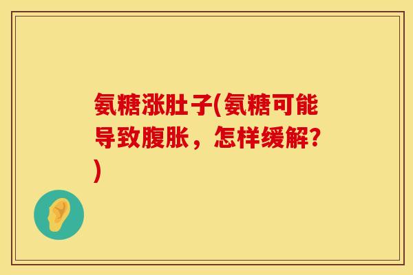 氨糖涨肚子(氨糖可能导致腹胀，怎样缓解？)