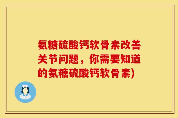 氨糖硫酸钙软骨素改善关节问题，你需要知道的氨糖硫酸钙软骨素)