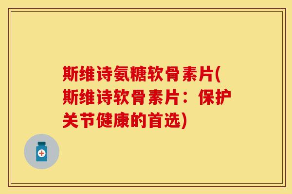 斯维诗氨糖软骨素片(斯维诗软骨素片：保护关节健康的首选)