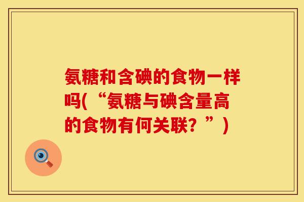 氨糖和含碘的食物一样吗(“氨糖与碘含量高的食物有何关联？”)