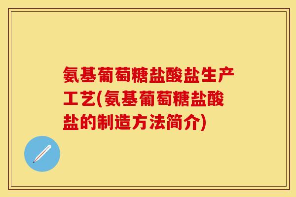 氨基葡萄糖盐酸盐生产工艺(氨基葡萄糖盐酸盐的制造方法简介)
