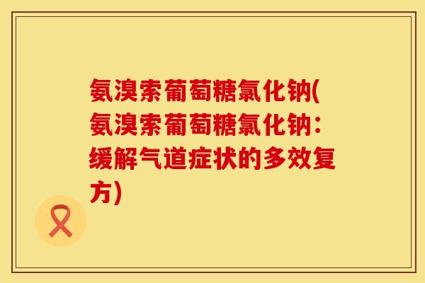 氨溴索葡萄糖氯化钠(氨溴索葡萄糖氯化钠：缓解气道症状的多效复方)