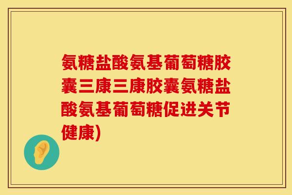 氨糖盐酸氨基葡萄糖胶囊三康三康胶囊氨糖盐酸氨基葡萄糖促进关节健康)