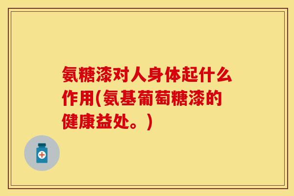 氨糖漆对人身体起什么作用(氨基葡萄糖漆的健康益处。)