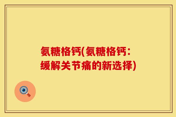 氨糖格钙(氨糖格钙：缓解关节痛的新选择)