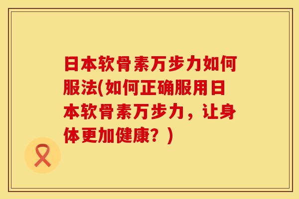 日本软骨素万步力如何服法(如何正确服用日本软骨素万步力，让身体更加健康？)