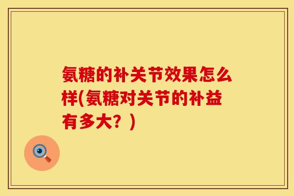 氨糖的补关节效果怎么样(氨糖对关节的补益有多大？)
