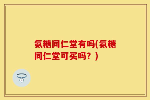 氨糖同仁堂有吗(氨糖同仁堂可买吗？)