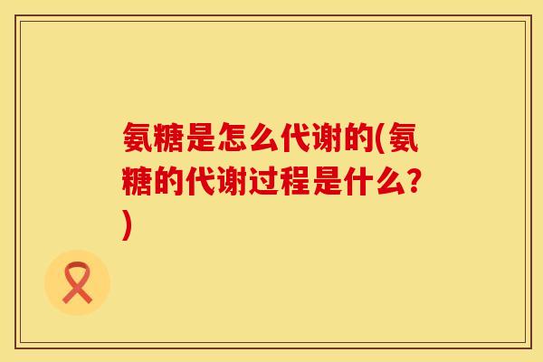 氨糖是怎么代谢的(氨糖的代谢过程是什么？)