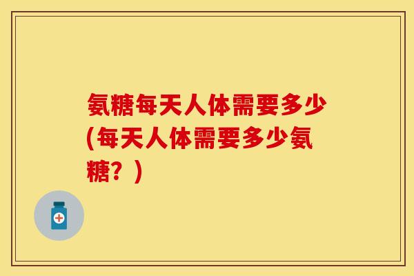 氨糖每天人体需要多少(每天人体需要多少氨糖？)