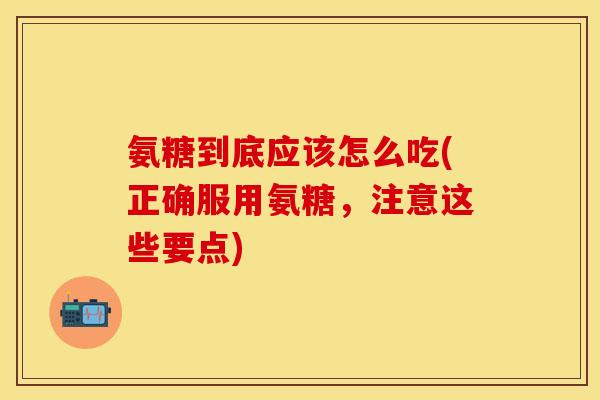氨糖到底应该怎么吃(正确服用氨糖，注意这些要点)