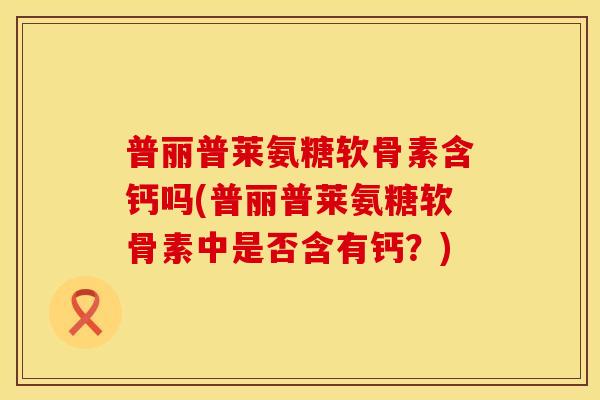 普丽普莱氨糖软骨素含钙吗(普丽普莱氨糖软骨素中是否含有钙？)