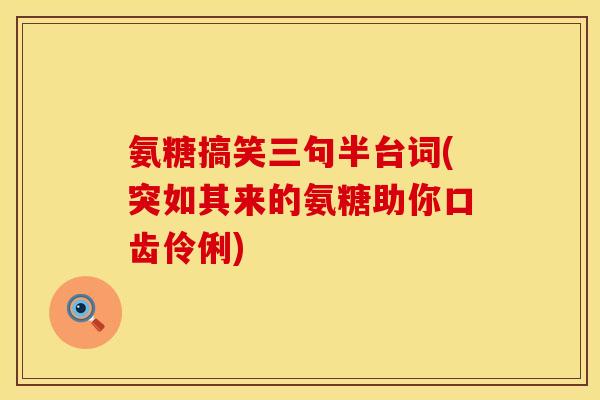 氨糖搞笑三句半台词(突如其来的氨糖助你口齿伶俐)