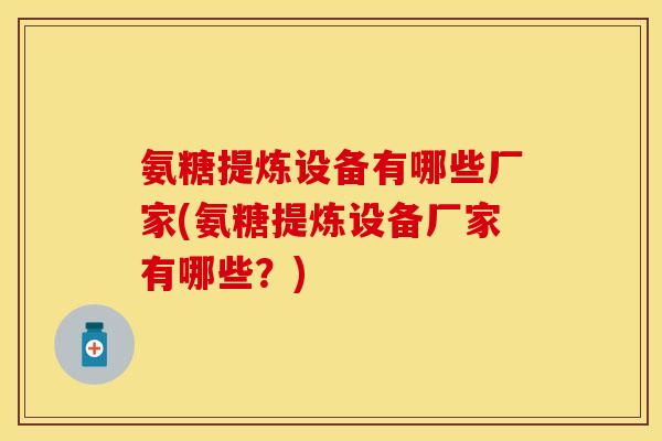 氨糖提炼设备有哪些厂家(氨糖提炼设备厂家有哪些？)