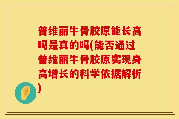 普维丽牛骨胶原能长高吗是真的吗(能否通过普维丽牛骨胶原实现身高增长的科学依据解析)