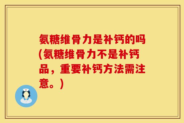 氨糖维骨力是补钙的吗(氨糖维骨力不是补钙品，重要补钙方法需注意。)