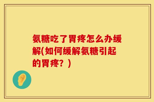 氨糖吃了胃疼怎么办缓解(如何缓解氨糖引起的胃疼？)