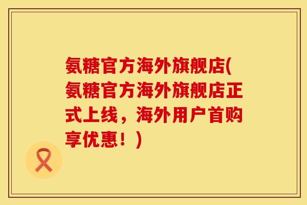氨糖官方海外旗舰店(氨糖官方海外旗舰店正式上线，海外用户首购享优惠！)