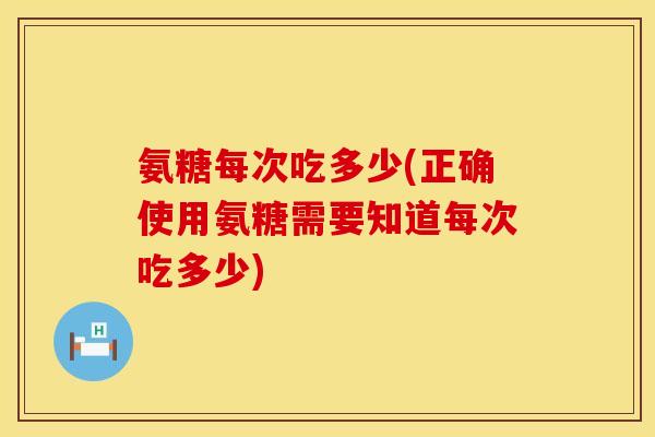 氨糖每次吃多少(正确使用氨糖需要知道每次吃多少)