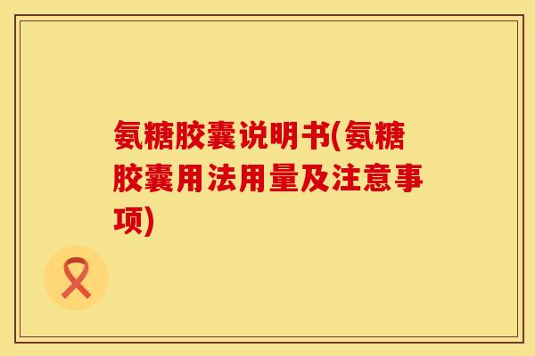 氨糖胶囊说明书(氨糖胶囊用法用量及注意事项)