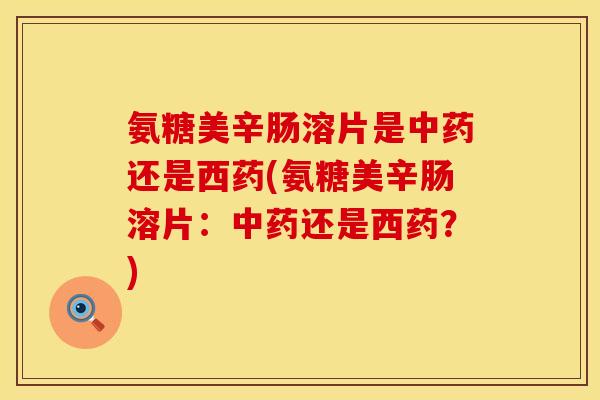 氨糖美辛肠溶片是中药还是西药(氨糖美辛肠溶片：中药还是西药？)