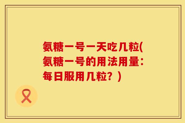 氨糖一号一天吃几粒(氨糖一号的用法用量：每日服用几粒？)