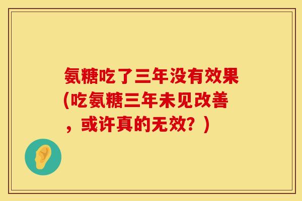 氨糖吃了三年没有效果(吃氨糖三年未见改善，或许真的无效？)