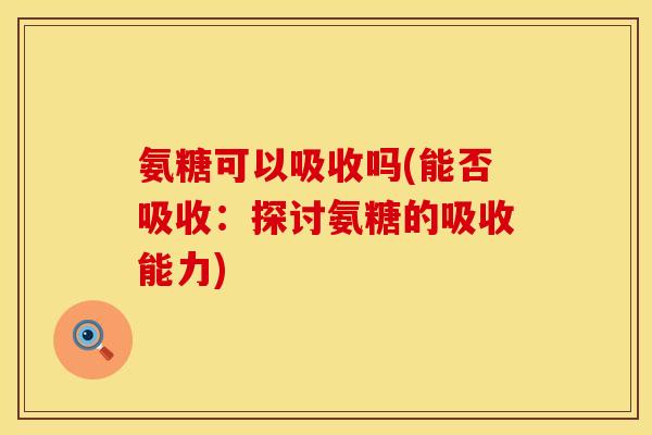 氨糖可以吸收吗(能否吸收：探讨氨糖的吸收能力)