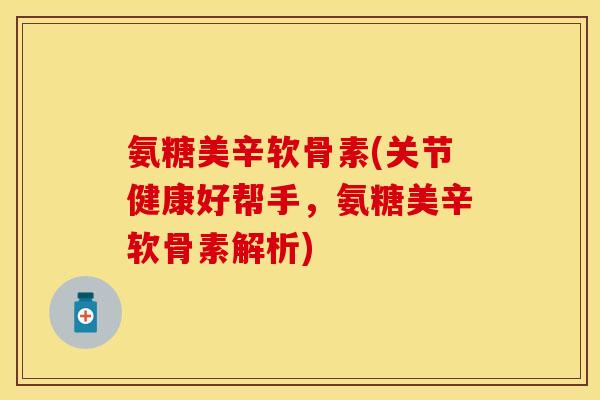 氨糖美辛软骨素(关节健康好帮手，氨糖美辛软骨素解析)