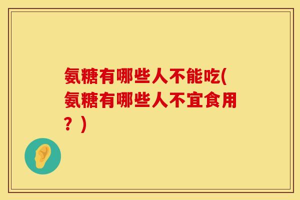 氨糖有哪些人不能吃(氨糖有哪些人不宜食用？)