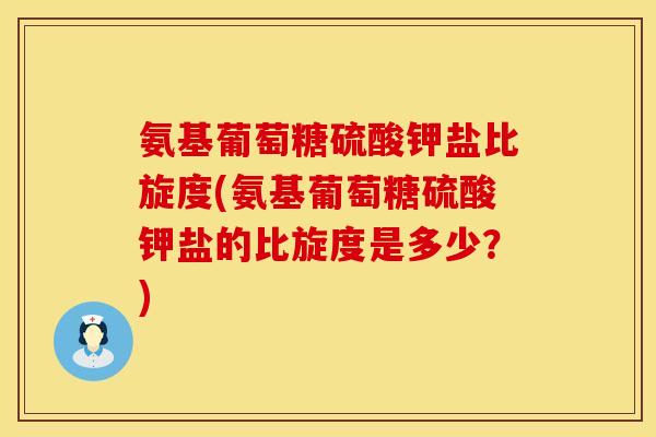 氨基葡萄糖硫酸钾盐比旋度(氨基葡萄糖硫酸钾盐的比旋度是多少？)