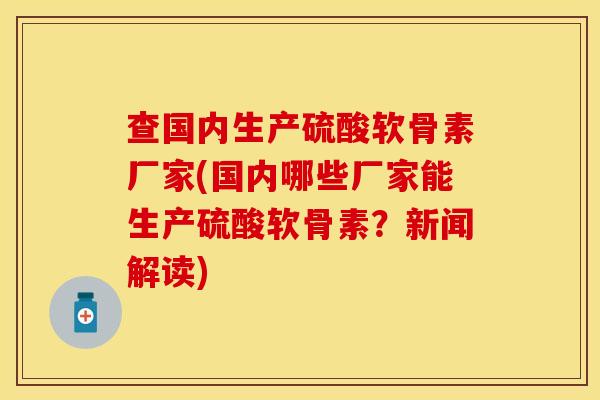 查国内生产硫酸软骨素厂家(国内哪些厂家能生产硫酸软骨素？新闻解读)