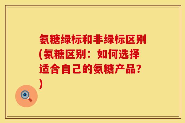 氨糖绿标和非绿标区别(氨糖区别：如何选择适合自己的氨糖产品？)