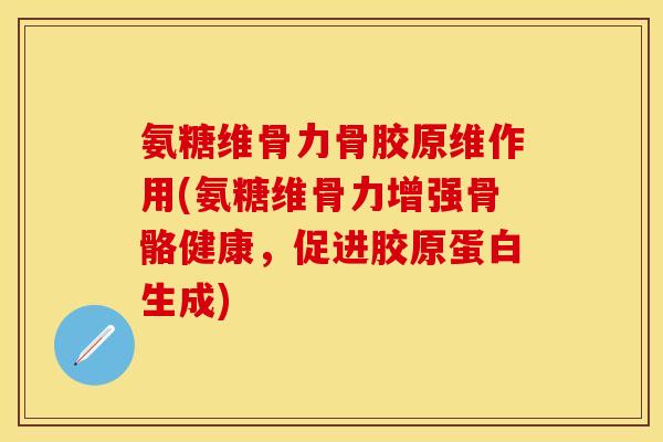 氨糖维骨力骨胶原维作用(氨糖维骨力增强骨骼健康，促进胶原蛋白生成)