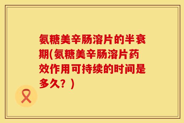 氨糖美辛肠溶片的半衰期(氨糖美辛肠溶片药效作用可持续的时间是多久？)