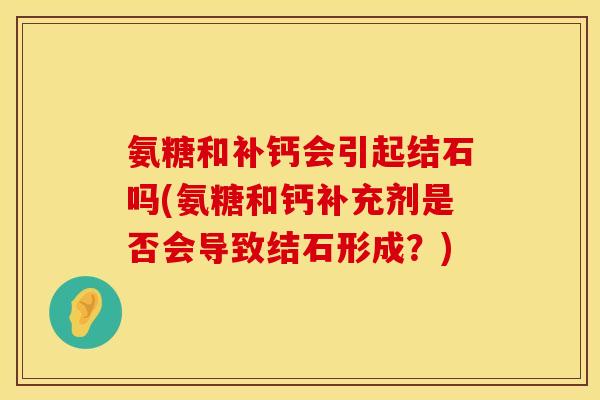 氨糖和补钙会引起结石吗(氨糖和钙补充剂是否会导致结石形成？)