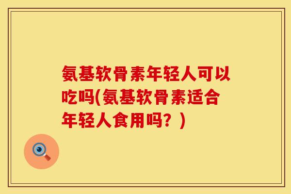 氨基软骨素年轻人可以吃吗(氨基软骨素适合年轻人食用吗？)