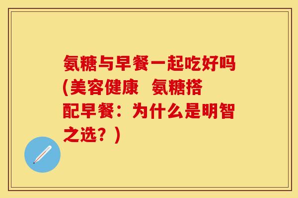氨糖与早餐一起吃好吗(美容健康  氨糖搭配早餐：为什么是明智之选？)