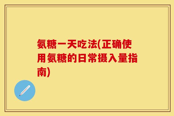 氨糖一天吃法(正确使用氨糖的日常摄入量指南)