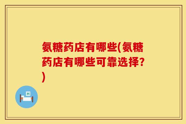 氨糖药店有哪些(氨糖药店有哪些可靠选择？)