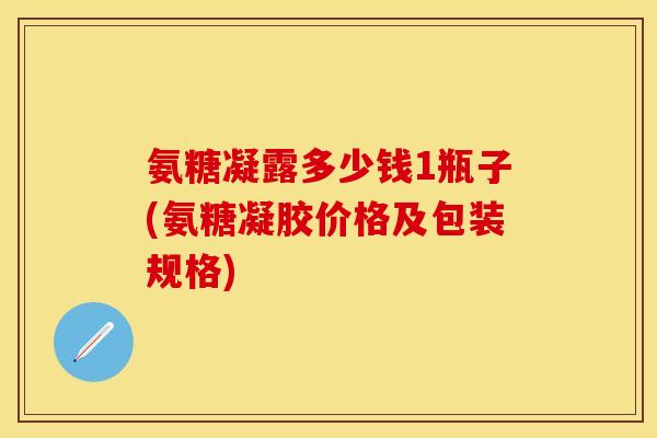 氨糖凝露多少钱1瓶子(氨糖凝胶价格及包装规格)
