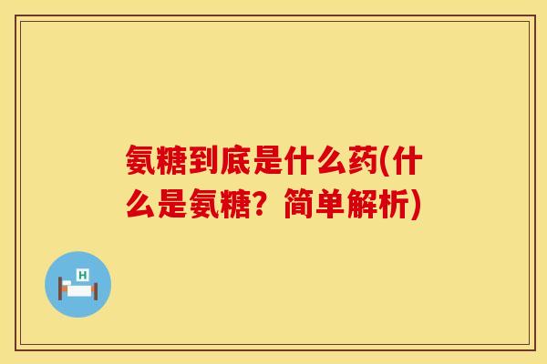 氨糖到底是什么药(什么是氨糖？简单解析)