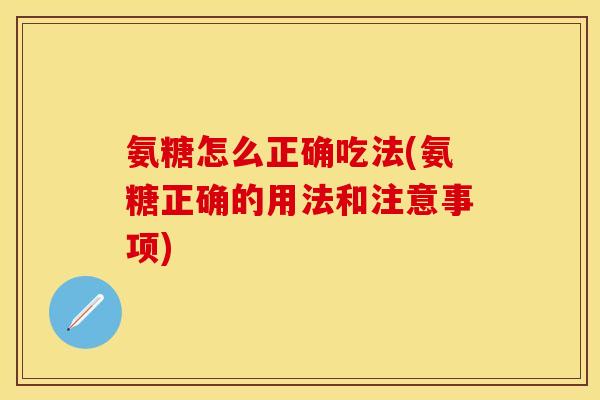 氨糖怎么正确吃法(氨糖正确的用法和注意事项)