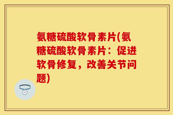 氨糖硫酸软骨素片(氨糖硫酸软骨素片：促进软骨修复，改善关节问题)