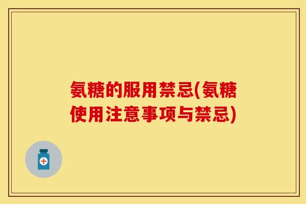 氨糖的服用禁忌(氨糖使用注意事项与禁忌)