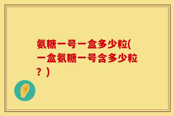 氨糖一号一盒多少粒(一盒氨糖一号含多少粒？)