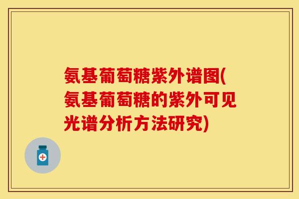 氨基葡萄糖紫外谱图(氨基葡萄糖的紫外可见光谱分析方法研究)