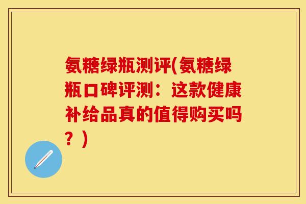 氨糖绿瓶测评(氨糖绿瓶口碑评测：这款健康补给品真的值得购买吗？)